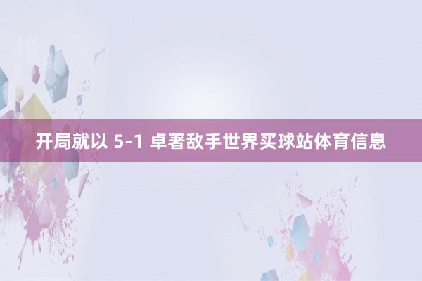 开局就以 5-1 卓著敌手世界买球站体育信息