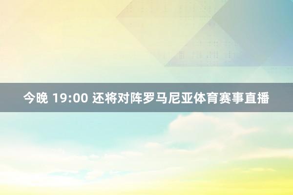 今晚 19:00 还将对阵罗马尼亚体育赛事直播