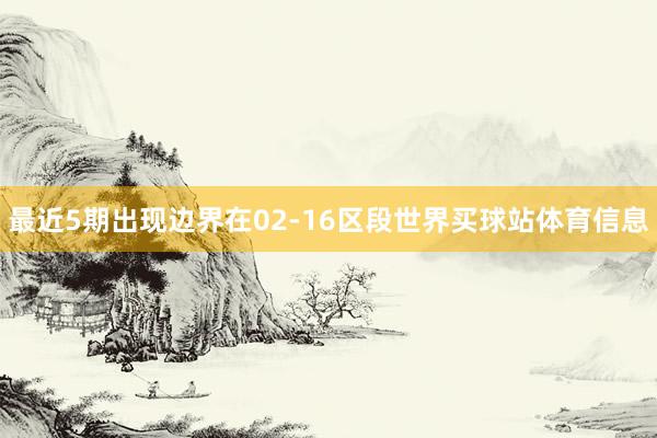 最近5期出现边界在02-16区段世界买球站体育信息