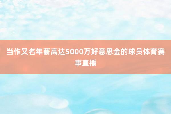 当作又名年薪高达5000万好意思金的球员体育赛事直播