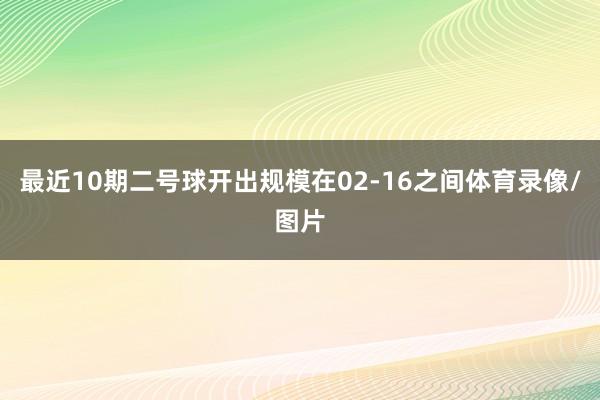 最近10期二号球开出规模在02-16之间体育录像/图片