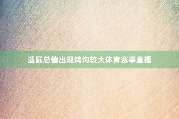 遗漏总值出现鸿沟较大体育赛事直播