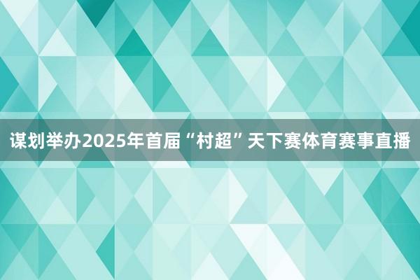 谋划举办2025年首届“村超”天下赛体育赛事直播