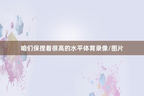 咱们保捏着很高的水平体育录像/图片