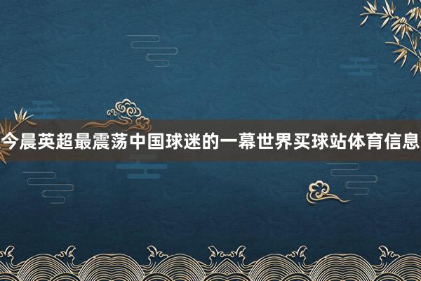 今晨英超最震荡中国球迷的一幕世界买球站体育信息