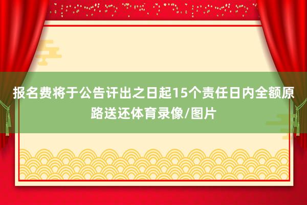 报名费将于公告讦出之日起15个责任日内全额原路送还体育录像/图片