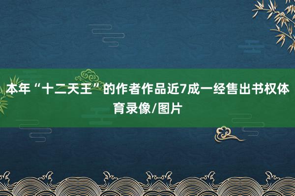 本年“十二天王”的作者作品近7成一经售出书权体育录像/图片
