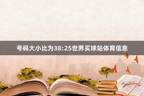 号码大小比为38:25世界买球站体育信息