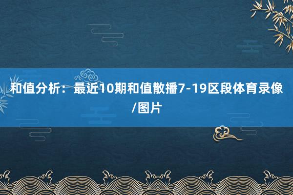 和值分析：最近10期和值散播7-19区段体育录像/图片