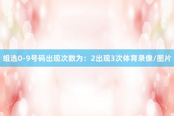 组选0-9号码出现次数为：2出现3次体育录像/图片