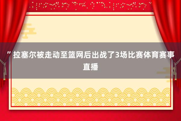 ”拉塞尔被走动至篮网后出战了3场比赛体育赛事直播