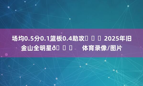 场均0.5分0.1篮板0.4助攻			2025年旧金山全明星🌟    体育录像/图片