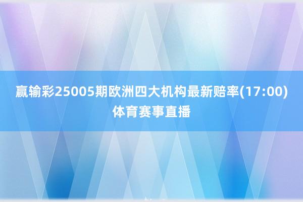 赢输彩25005期欧洲四大机构最新赔率(17:00)体育赛事直播