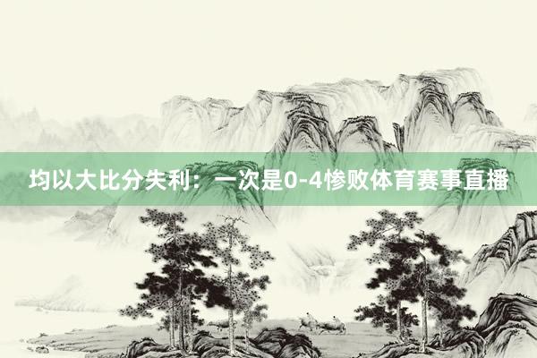 均以大比分失利：一次是0-4惨败体育赛事直播