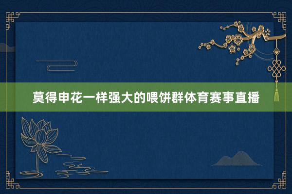 莫得申花一样强大的喂饼群体育赛事直播