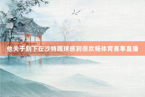 他关于刻下在沙特踢球感到很欢畅体育赛事直播