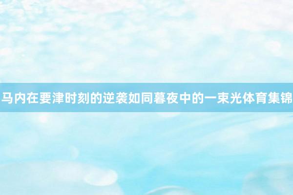 马内在要津时刻的逆袭如同暮夜中的一束光体育集锦