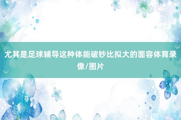 尤其是足球辅导这种体能破钞比拟大的面容体育录像/图片