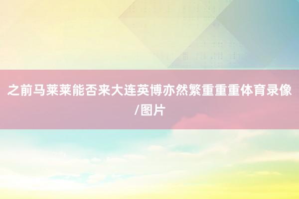之前马莱莱能否来大连英博亦然繁重重重体育录像/图片