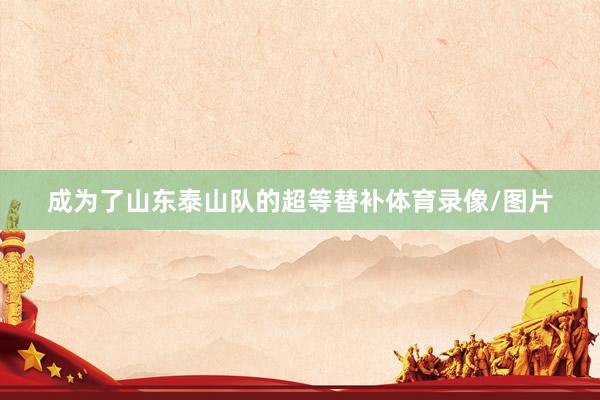 成为了山东泰山队的超等替补体育录像/图片