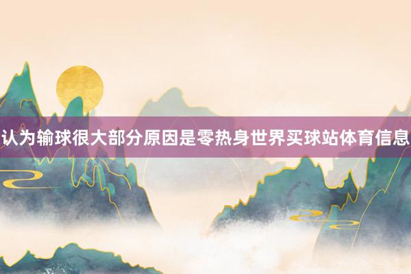 认为输球很大部分原因是零热身世界买球站体育信息