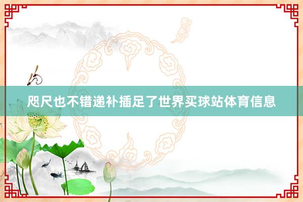 咫尺也不错递补插足了世界买球站体育信息