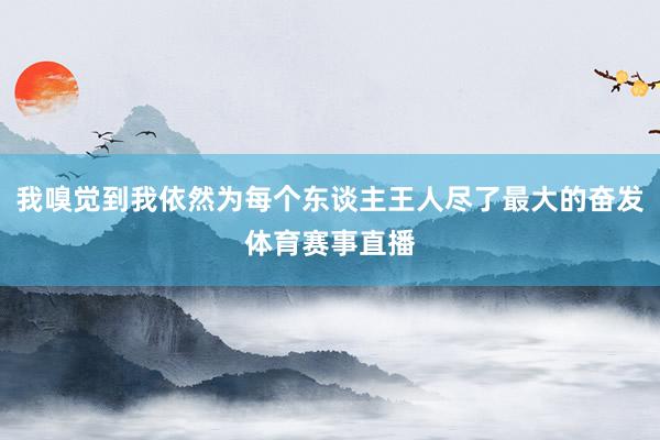 我嗅觉到我依然为每个东谈主王人尽了最大的奋发体育赛事直播