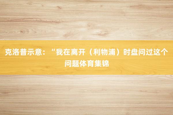 克洛普示意：“我在离开（利物浦）时盘问过这个问题体育集锦