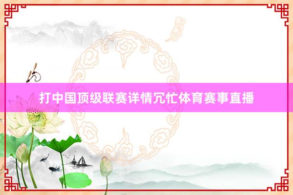 打中国顶级联赛详情冗忙体育赛事直播