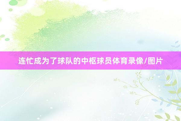连忙成为了球队的中枢球员体育录像/图片