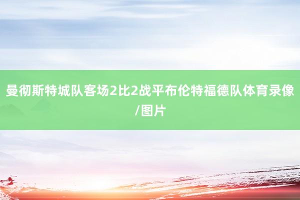 曼彻斯特城队客场2比2战平布伦特福德队体育录像/图片