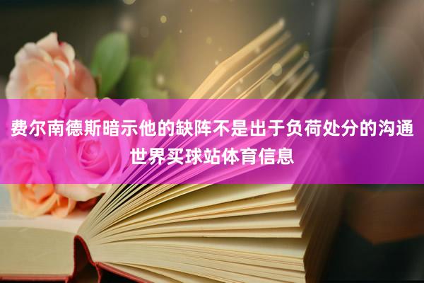 费尔南德斯暗示他的缺阵不是出于负荷处分的沟通世界买球站体育信息