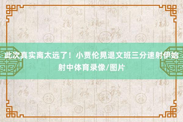 此次真实离太远了！小贾伦晃退文班三分速射伊始射中体育录像/图片