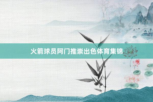 火箭球员阿门推崇出色体育集锦