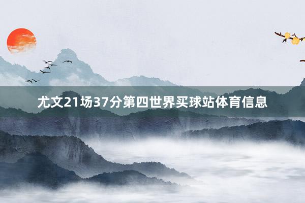 尤文21场37分第四世界买球站体育信息