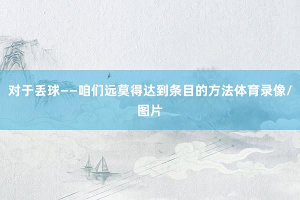 对于丢球——咱们远莫得达到条目的方法体育录像/图片