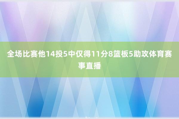 全场比赛他14投5中仅得11分8篮板5助攻体育赛事直播