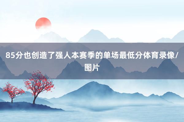 85分也创造了强人本赛季的单场最低分体育录像/图片