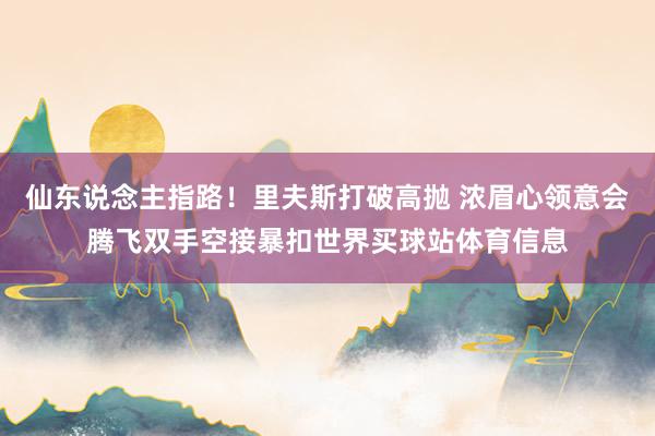 仙东说念主指路！里夫斯打破高抛 浓眉心领意会腾飞双手空接暴扣世界买球站体育信息