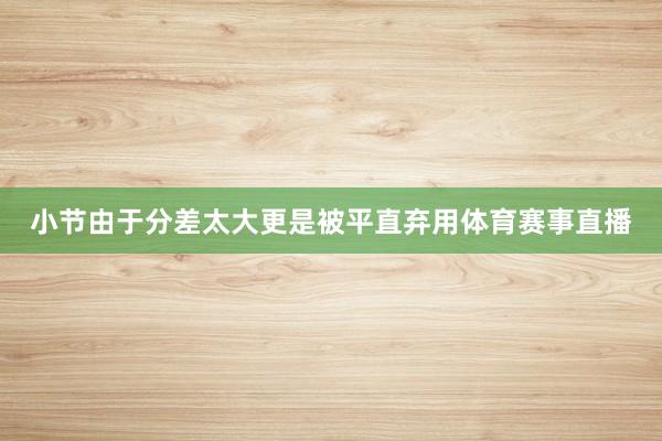 小节由于分差太大更是被平直弃用体育赛事直播