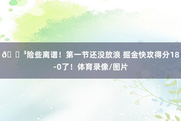 😳险些离谱！第一节还没放浪 掘金快攻得分18-0了！体育录像/图片