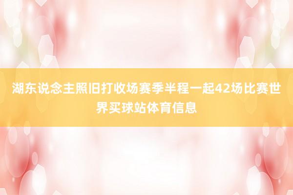 湖东说念主照旧打收场赛季半程一起42场比赛世界买球站体育信息