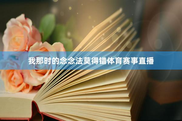 我那时的念念法莫得错体育赛事直播