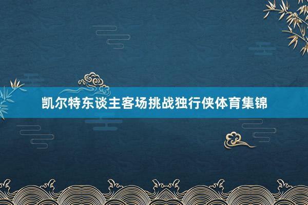 凯尔特东谈主客场挑战独行侠体育集锦