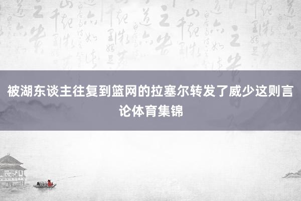 被湖东谈主往复到篮网的拉塞尔转发了威少这则言论体育集锦