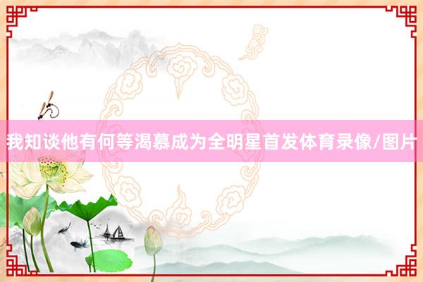 我知谈他有何等渴慕成为全明星首发体育录像/图片