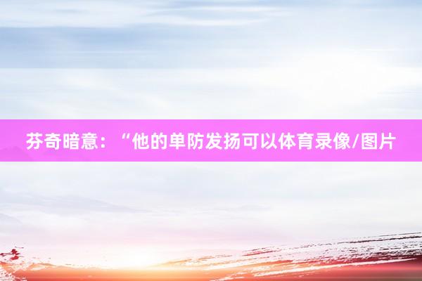 芬奇暗意：“他的单防发扬可以体育录像/图片