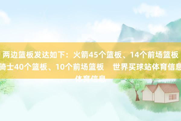 两边篮板发达如下：火箭45个篮板、14个前场篮板骑士40个篮板、10个前场篮板    世界买球站体育信息