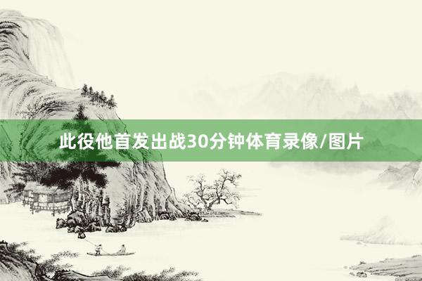 此役他首发出战30分钟体育录像/图片