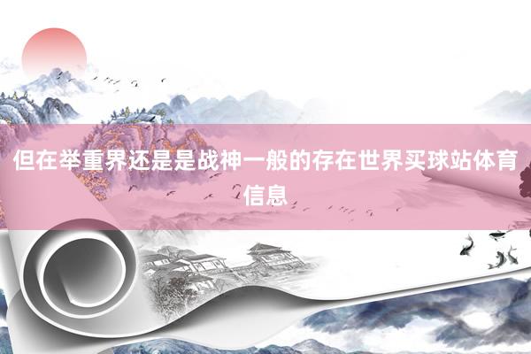 但在举重界还是是战神一般的存在世界买球站体育信息